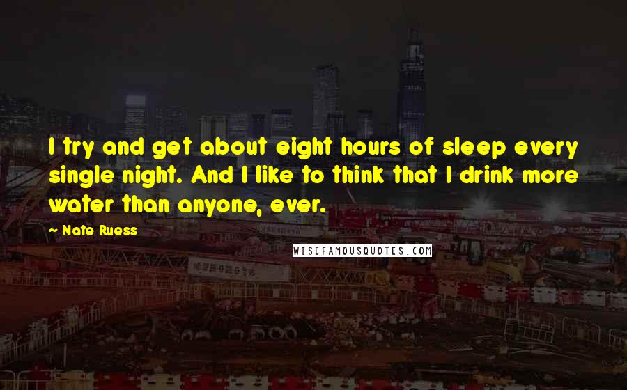 Nate Ruess quotes: I try and get about eight hours of sleep every single night. And I like to think that I drink more water than anyone, ever.