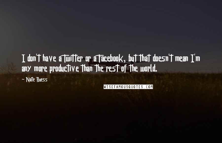 Nate Ruess quotes: I don't have a Twitter or a Facebook, but that doesn't mean I'm any more productive than the rest of the world.