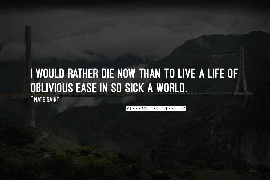 Nate Saint quotes: I would rather die now than to live a life of oblivious ease in so sick a world.