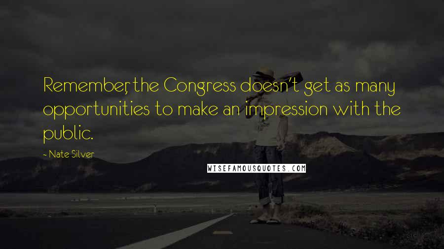 Nate Silver quotes: Remember, the Congress doesn't get as many opportunities to make an impression with the public.