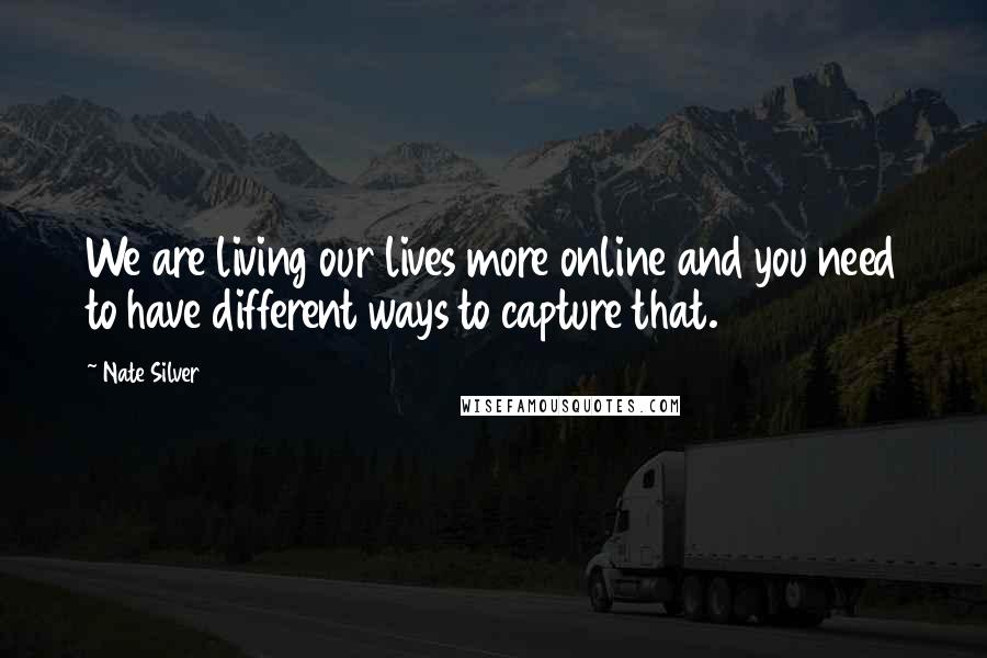 Nate Silver quotes: We are living our lives more online and you need to have different ways to capture that.