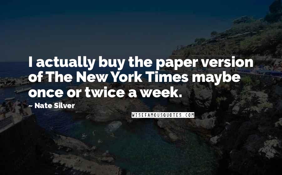 Nate Silver quotes: I actually buy the paper version of The New York Times maybe once or twice a week.