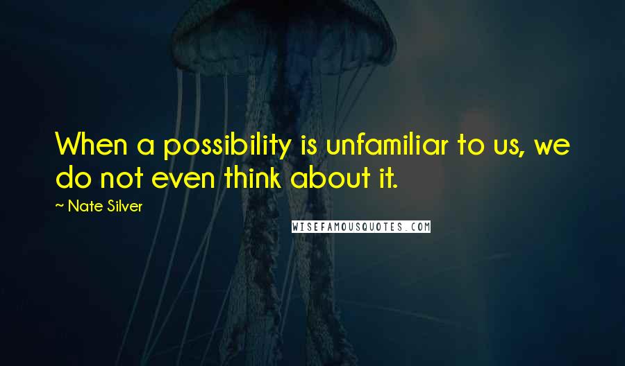 Nate Silver quotes: When a possibility is unfamiliar to us, we do not even think about it.