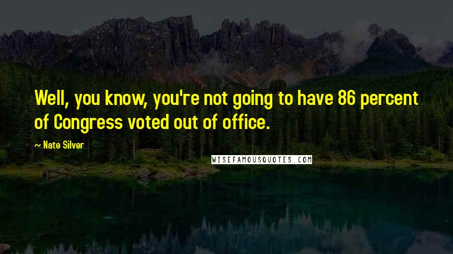 Nate Silver quotes: Well, you know, you're not going to have 86 percent of Congress voted out of office.