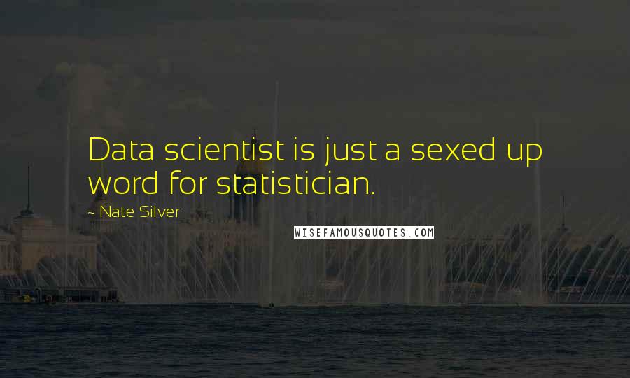Nate Silver quotes: Data scientist is just a sexed up word for statistician.