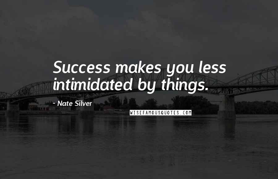 Nate Silver quotes: Success makes you less intimidated by things.