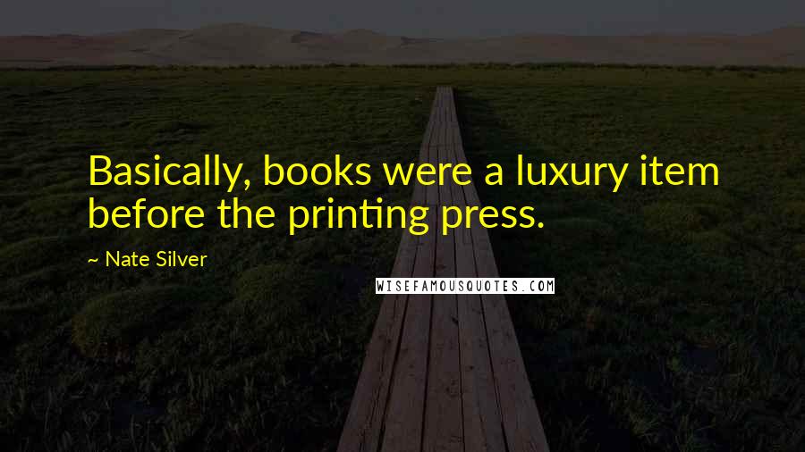 Nate Silver quotes: Basically, books were a luxury item before the printing press.