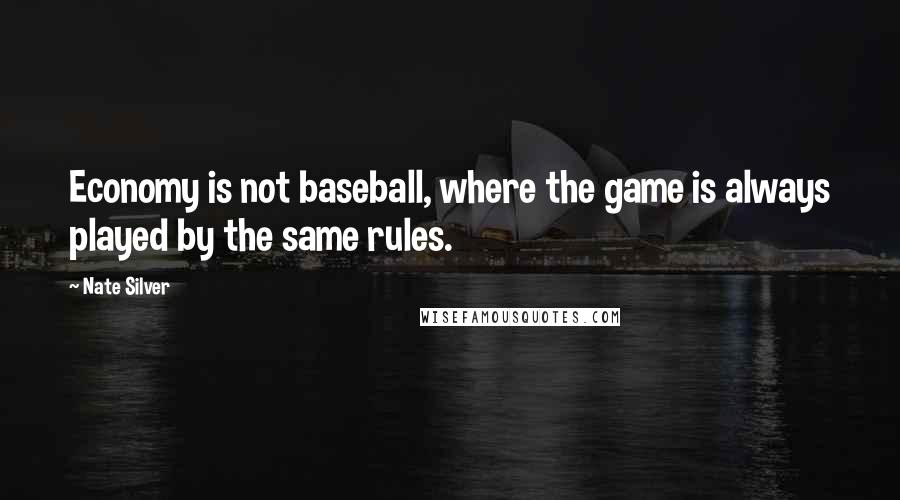 Nate Silver quotes: Economy is not baseball, where the game is always played by the same rules.