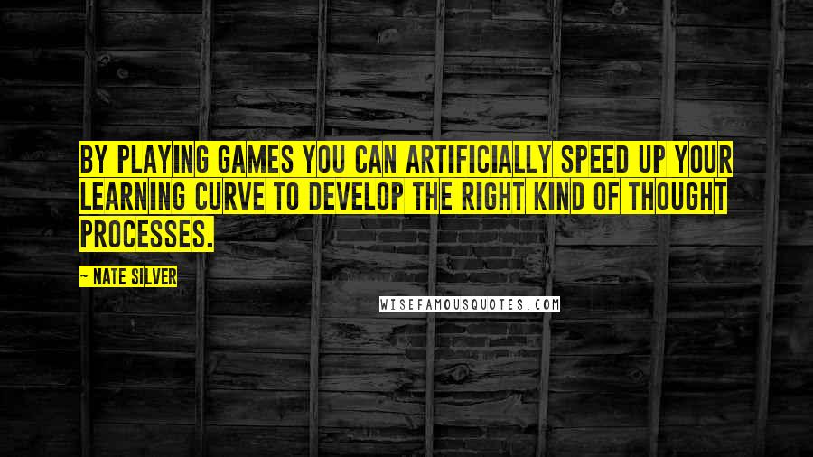 Nate Silver quotes: By playing games you can artificially speed up your learning curve to develop the right kind of thought processes.