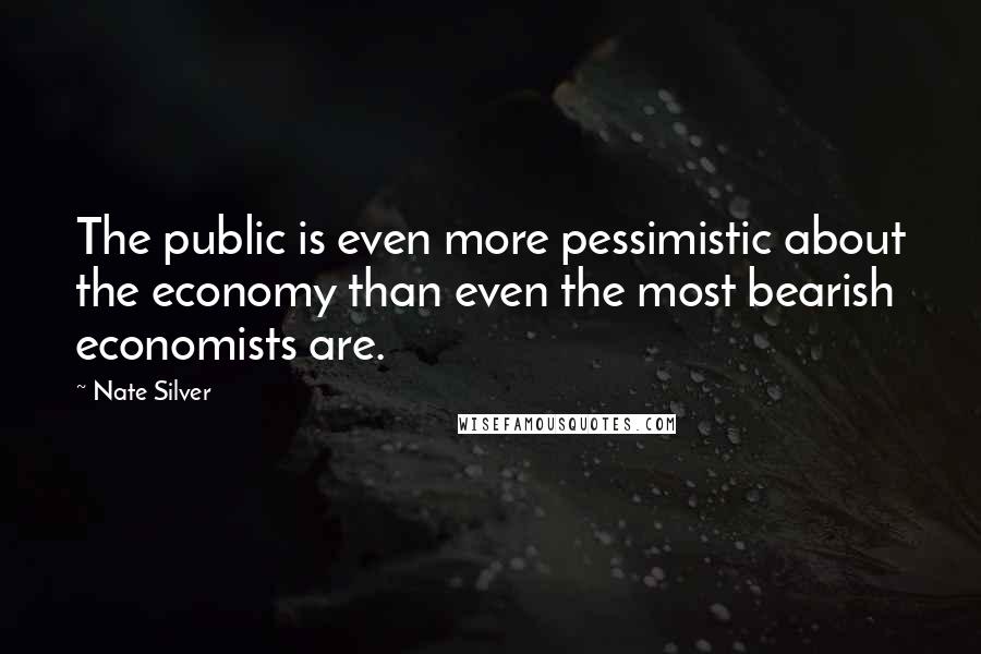 Nate Silver quotes: The public is even more pessimistic about the economy than even the most bearish economists are.