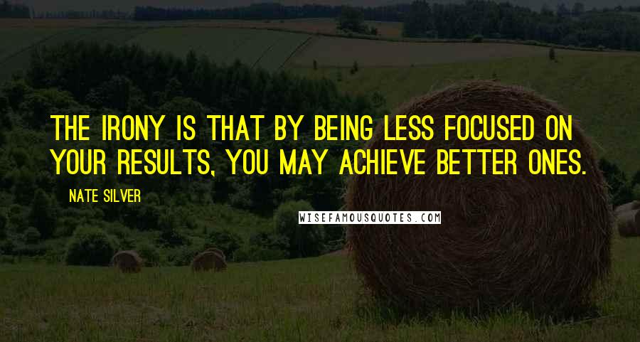 Nate Silver quotes: The irony is that by being less focused on your results, you may achieve better ones.