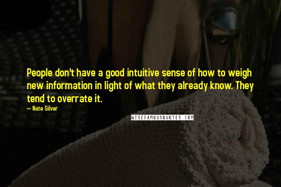 Nate Silver quotes: People don't have a good intuitive sense of how to weigh new information in light of what they already know. They tend to overrate it.