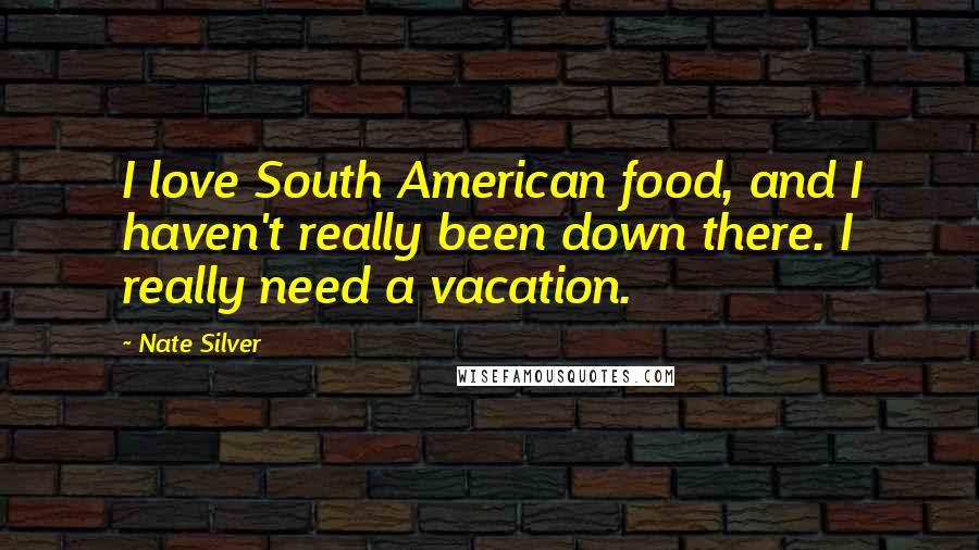 Nate Silver quotes: I love South American food, and I haven't really been down there. I really need a vacation.