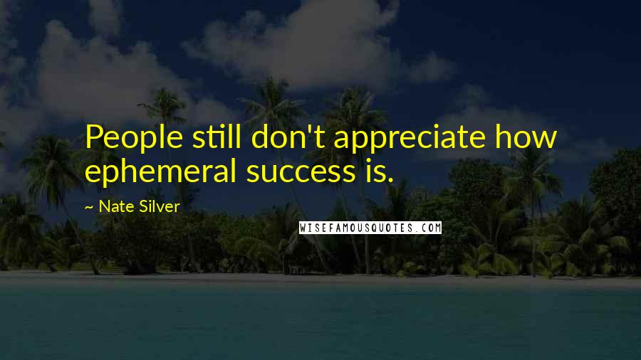 Nate Silver quotes: People still don't appreciate how ephemeral success is.