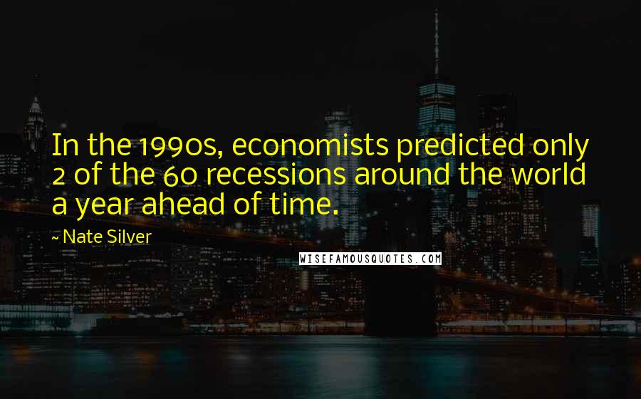 Nate Silver quotes: In the 1990s, economists predicted only 2 of the 60 recessions around the world a year ahead of time.
