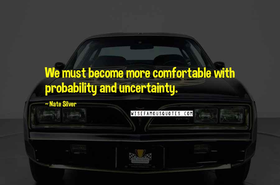Nate Silver quotes: We must become more comfortable with probability and uncertainty.