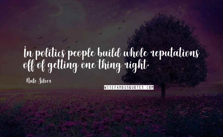 Nate Silver quotes: In politics people build whole reputations off of getting one thing right.