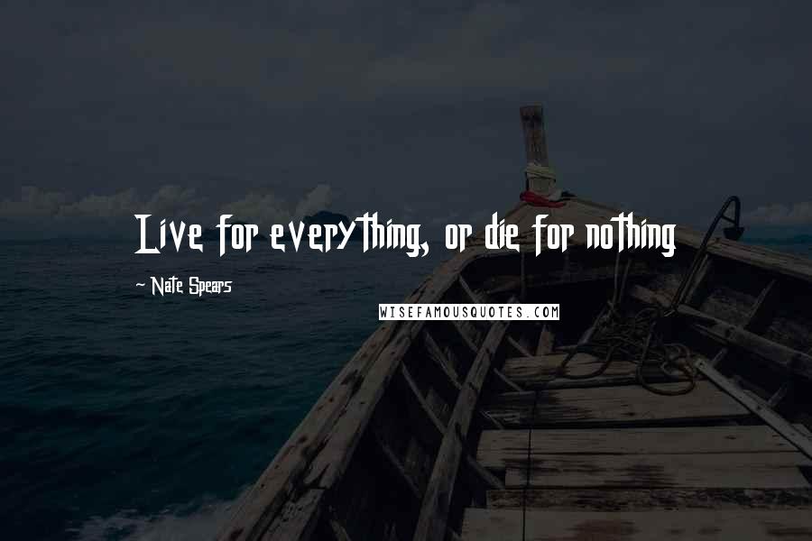 Nate Spears quotes: Live for everything, or die for nothing Nate Spears quotes: Live for everything, or die for nothing