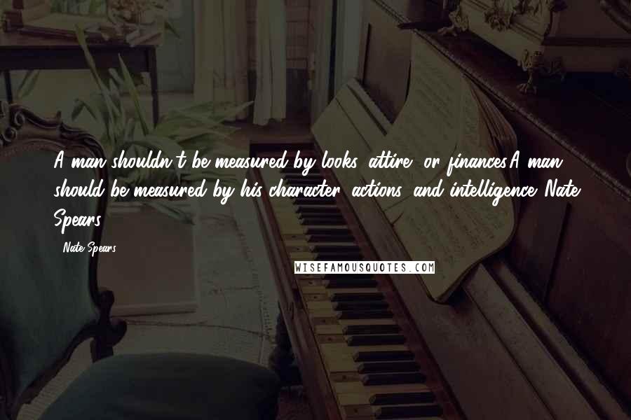 Nate Spears quotes: A man shouldn't be measured by looks, attire, or finances.A man should be measured by his character, actions, and intelligence.-Nate Spears