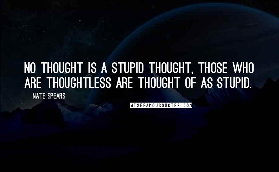 Nate Spears quotes: No thought is a stupid thought, those who are thoughtless are thought of as stupid.