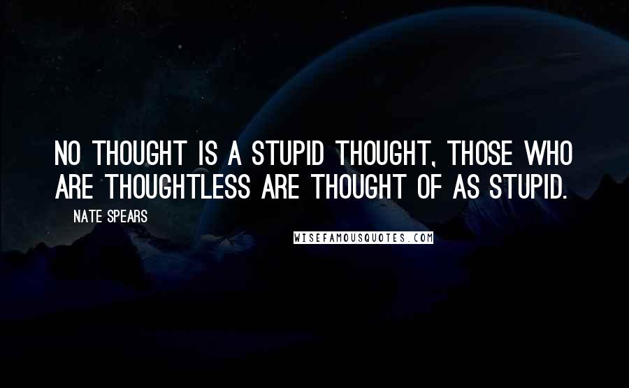 Nate Spears quotes: No thought is a stupid thought, those who are thoughtless are thought of as stupid. Nate Spears quotes: No thought is a stupid thought, those who are thoughtless are thought of as stupid.
