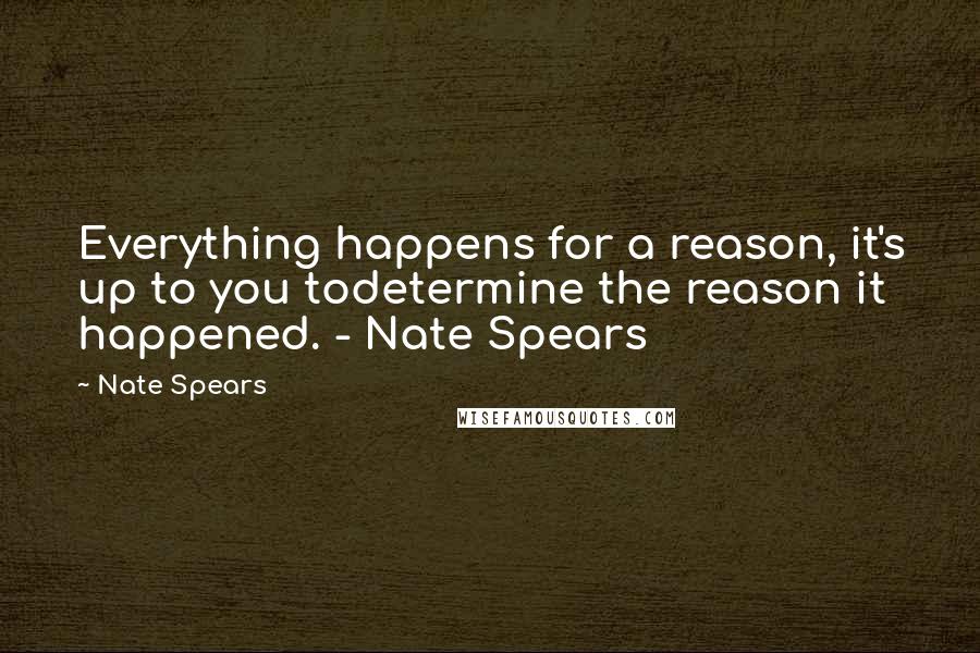 Nate Spears quotes: Everything happens for a reason, it's up to you todetermine the reason it happened. - Nate Spears Nate Spears quotes: Everything happens for a reason, it's up to you todetermine the reason it happened. - Nate Spears