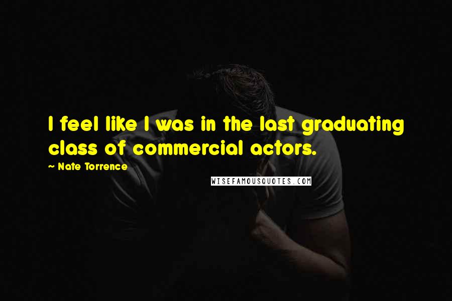 Nate Torrence quotes: I feel like I was in the last graduating class of commercial actors.