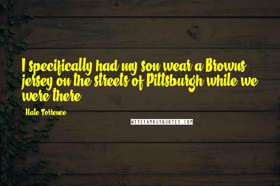 Nate Torrence quotes: I specifically had my son wear a Browns jersey on the streets of Pittsburgh while we were there.