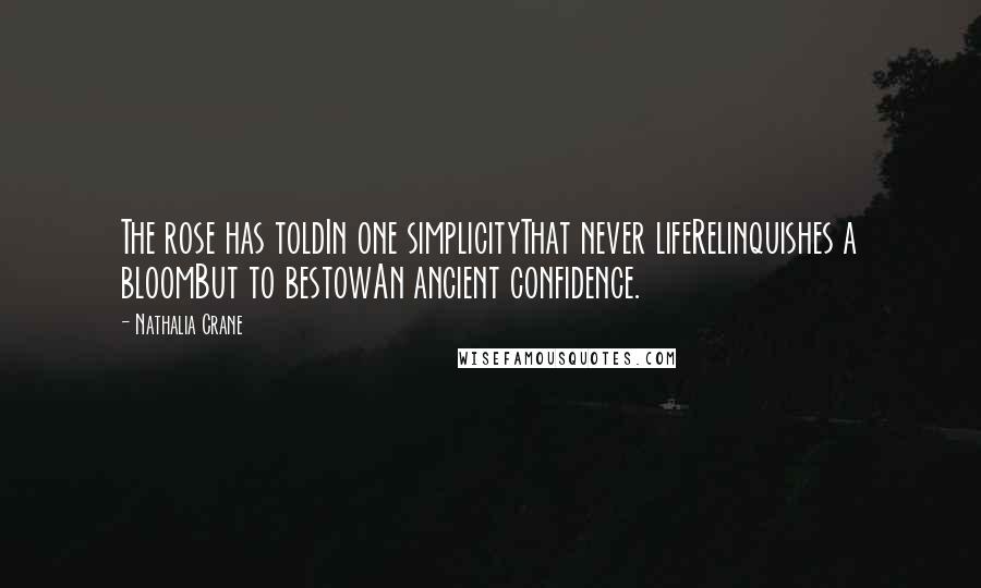 Nathalia Crane quotes: The rose has toldIn one simplicityThat never lifeRelinquishes a bloomBut to bestowAn ancient confidence.