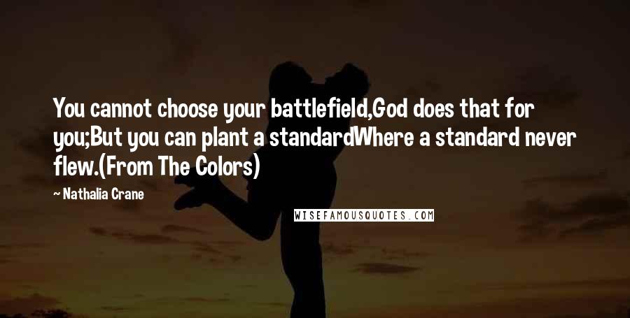 Nathalia Crane quotes: You cannot choose your battlefield,God does that for you;But you can plant a standardWhere a standard never flew.(From The Colors) Nathalia Crane quotes: You cannot choose your battlefield,God does that for you;But you can plant a standardWhere a standard never flew.(From The Colors)