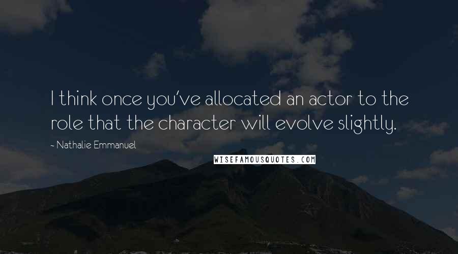 Nathalie Emmanuel quotes: I think once you've allocated an actor to the role that the character will evolve slightly.