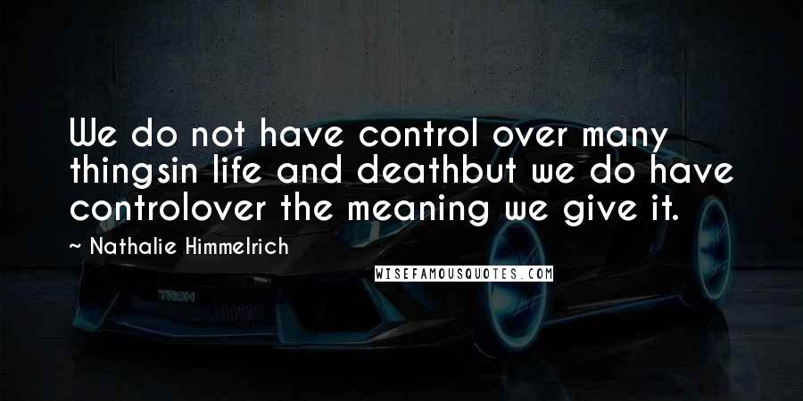 Nathalie Himmelrich quotes: We do not have control over many thingsin life and deathbut we do have controlover the meaning we give it.