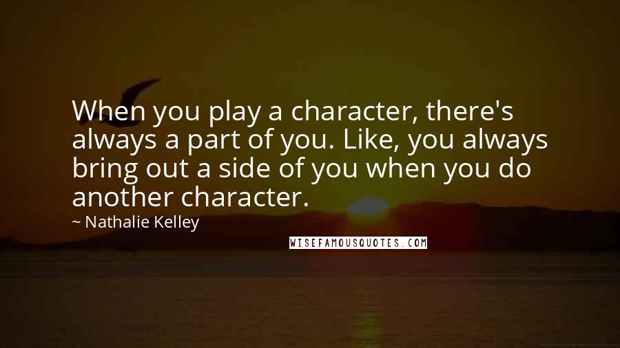 Nathalie Kelley quotes: When you play a character, there's always a part of you. Like, you always bring out a side of you when you do another character.