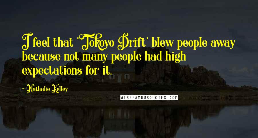 Nathalie Kelley quotes: I feel that 'Tokoyo Drift' blew people away because not many people had high expectations for it.