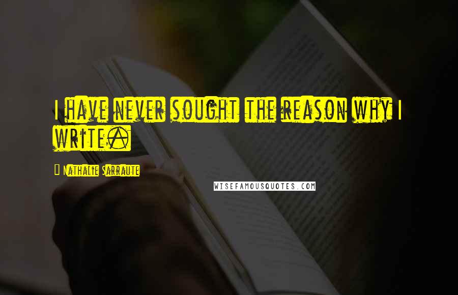 Nathalie Sarraute quotes: I have never sought the reason why I write.