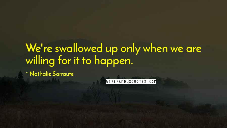 Nathalie Sarraute quotes: We're swallowed up only when we are willing for it to happen. Nathalie Sarraute quotes: We're swallowed up only when we are willing for it to happen.
