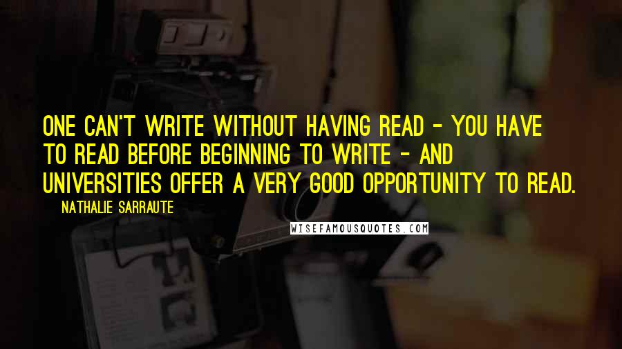 Nathalie Sarraute quotes: One can't write without having read - you have to read before beginning to write - and universities offer a very good opportunity to read.