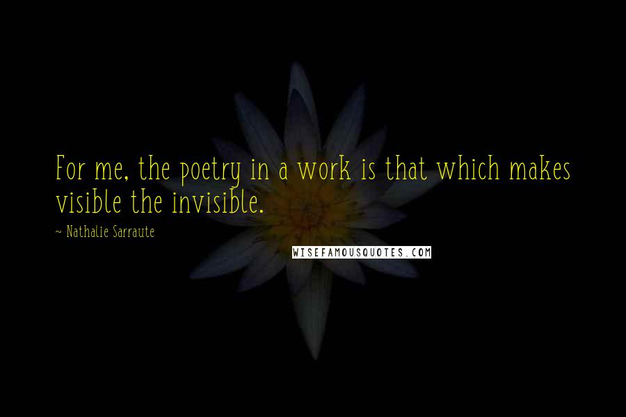 Nathalie Sarraute quotes: For me, the poetry in a work is that which makes visible the invisible.