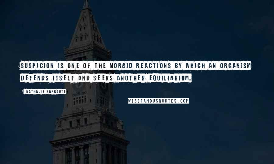 Nathalie Sarraute quotes: Suspicion is one of the morbid reactions by which an organism defends itself and seeks another equilibrium.