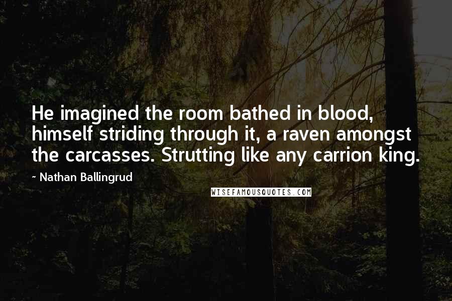 Nathan Ballingrud quotes: He imagined the room bathed in blood, himself striding through it, a raven amongst the carcasses. Strutting like any carrion king.