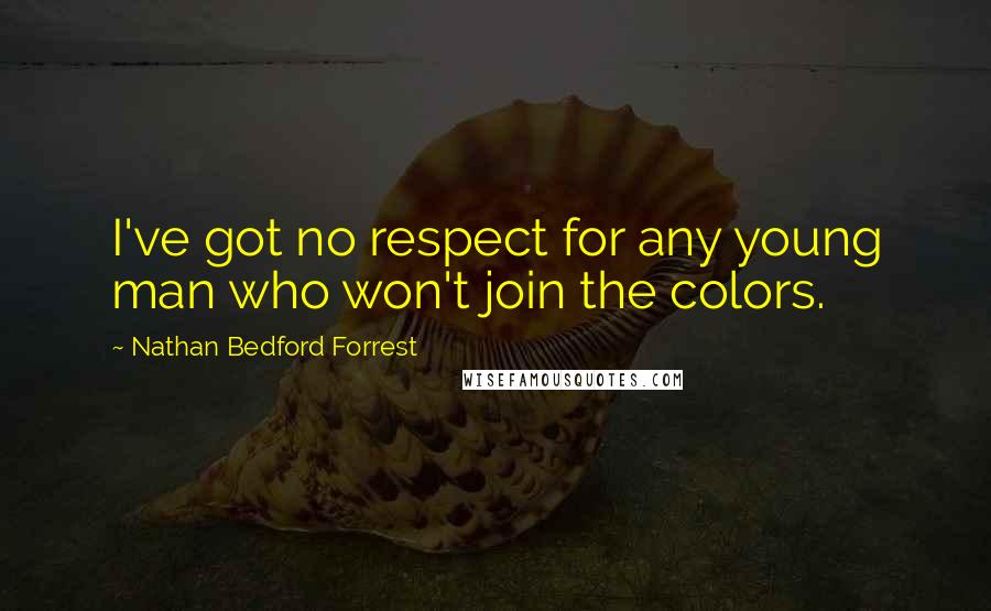 Nathan Bedford Forrest quotes: I've got no respect for any young man who won't join the colors.