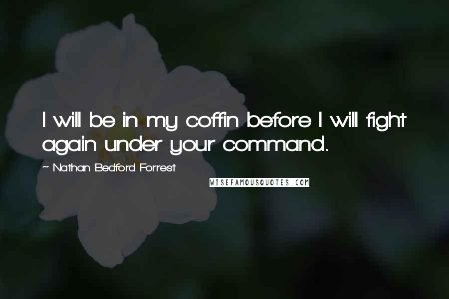 Nathan Bedford Forrest quotes: I will be in my coffin before I will fight again under your command.