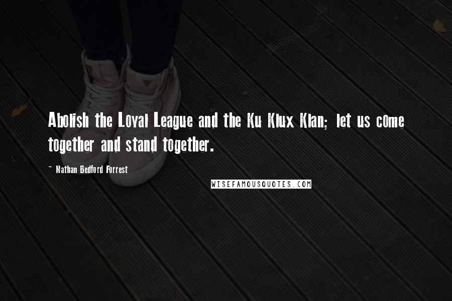 Nathan Bedford Forrest quotes: Abolish the Loyal League and the Ku Klux Klan; let us come together and stand together.