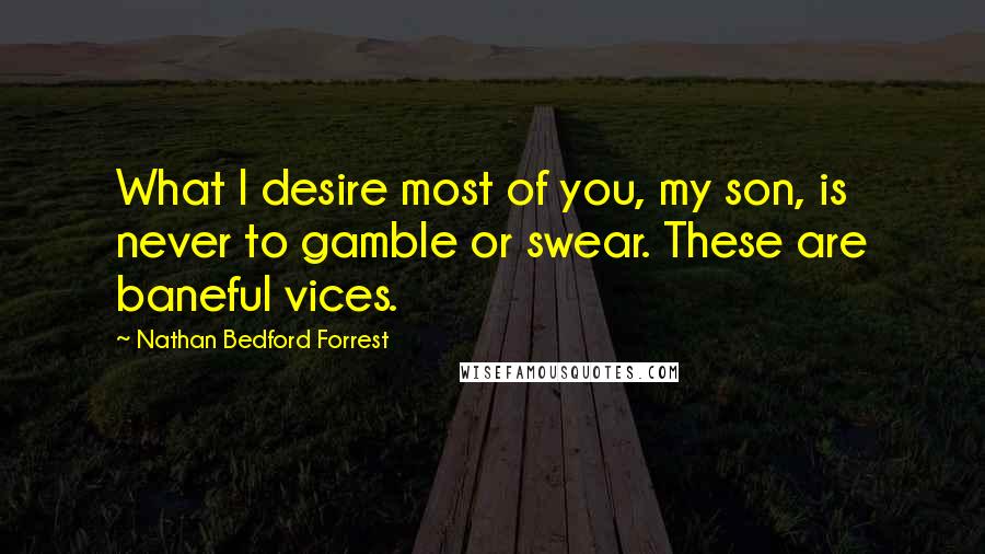 Nathan Bedford Forrest quotes: What I desire most of you, my son, is never to gamble or swear. These are baneful vices.