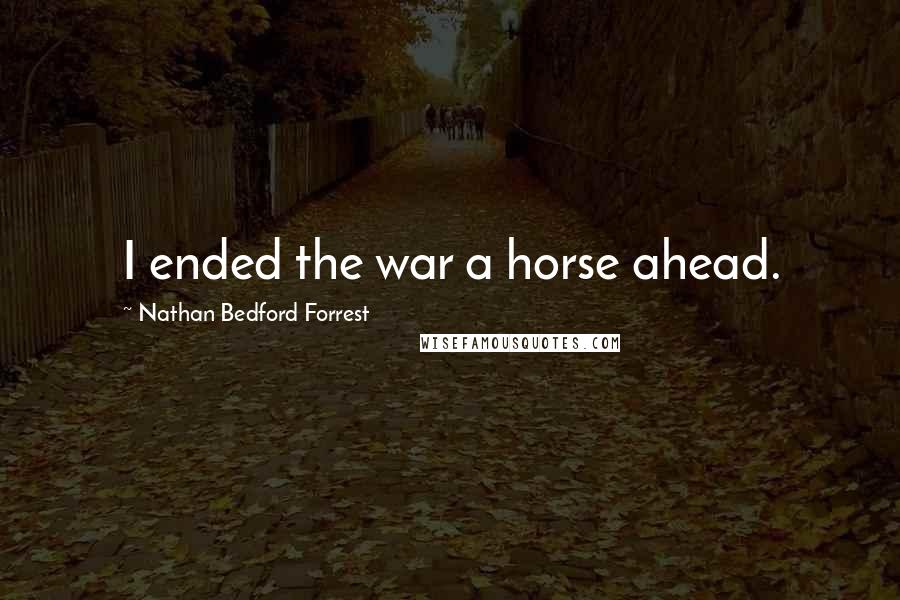 Nathan Bedford Forrest quotes: I ended the war a horse ahead.