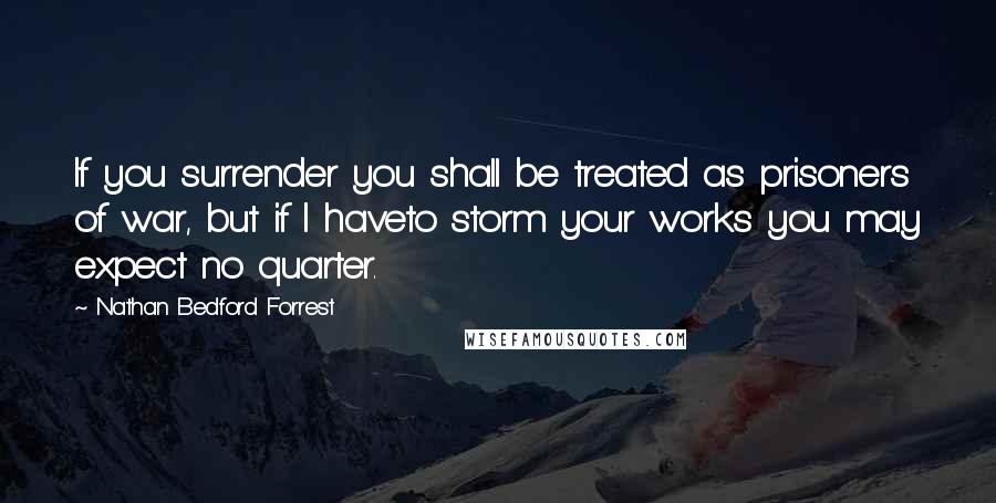 Nathan Bedford Forrest quotes: If you surrender you shall be treated as prisoners of war, but if I haveto storm your works you may expect no quarter.