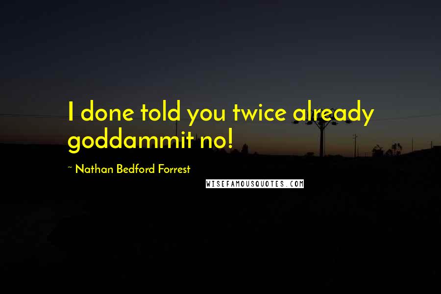 Nathan Bedford Forrest quotes: I done told you twice already goddammit no!