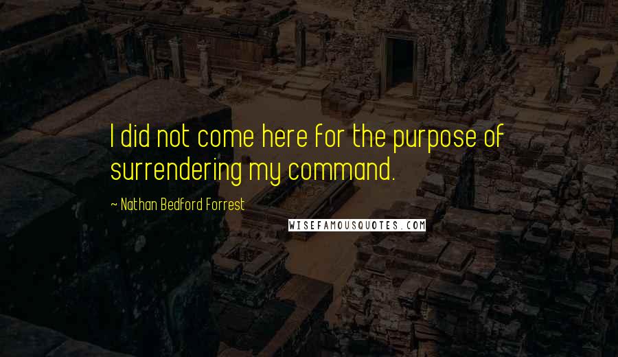 Nathan Bedford Forrest quotes: I did not come here for the purpose of surrendering my command.