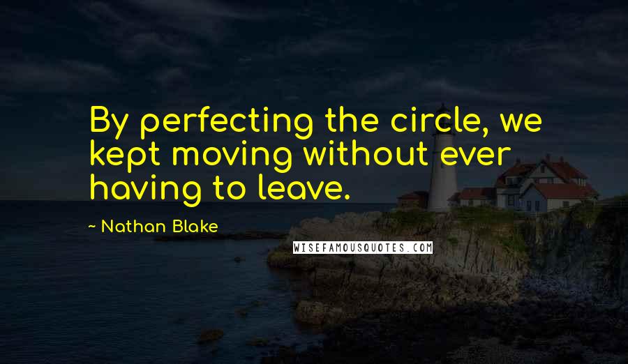 Nathan Blake quotes: By perfecting the circle, we kept moving without ever having to leave.