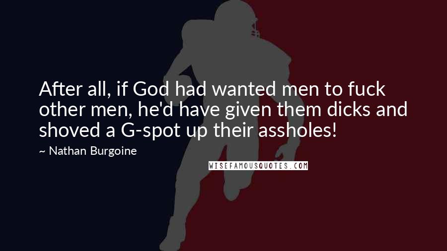 Nathan Burgoine quotes: After all, if God had wanted men to fuck other men, he'd have given them dicks and shoved a G-spot up their assholes!